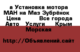 а Установка мотора МАН на Маз Зубрёнок  › Цена ­ 250 - Все города Авто » Услуги   . Крым,Морская